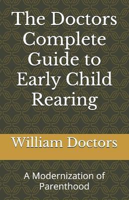 The Doctors Complete Guide to Early Child Rearing: A Modernization of Parenthood - William Doctors G E D - cover