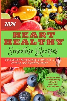 Heart Healthy Smoothie Recipes: Deliciously Nourishing Blends for a Strong and Healthy Heart - Rosalind W White - cover