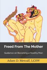 Freed From The Mother: Guidance on Becoming a Healthy Man