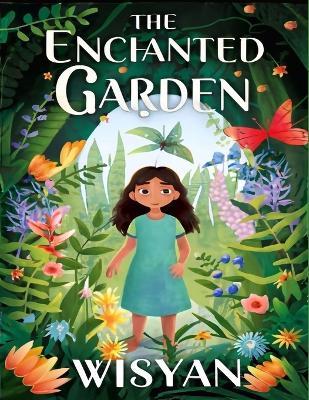 The Enchanted Garden: A Whimsical Journey of Discovery and Growth for Young Hearts: Embark on a Magical Adventure with Lily, Uncover the Secrets of Nature, and Embrace the Beauty of Transformation in this Heartwarming Children's Tale - Wisyan Children's Books - cover