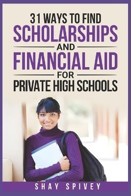 31 Ways to Find Scholarships and Financial Aid for Private High Schools - Shay Spivey - cover