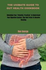 THE UltIMATE GUIDE TO GUT HEALTH COOKBOOK: Unlocking your Potential, Practical To Understand Your Digestive System, Tips And Tricks To Resolve Bloating