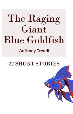 The Raging Giant Blue Goldfish: 22 Short Stories - Anthony Trendl - cover