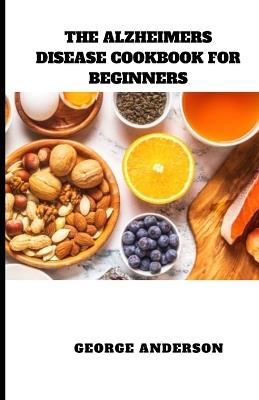 The Alzheimers Disease Cookbook for Beginners: Diet Recipes to Prevent, Manage and Boost Brain Functions - George Anderson - cover