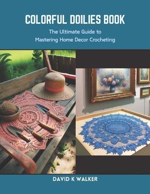 Colorful Doilies Book: The Ultimate Guide to Mastering Home Decor Crocheting - David K Walker - cover