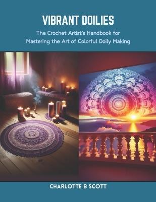 Vibrant Doilies: The Crochet Artist's Handbook for Mastering the Art of Colorful Doily Making - Charlotte B Scott - cover