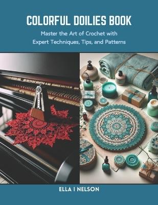 Colorful Doilies Book: Master the Art of Crochet with Expert Techniques, Tips, and Patterns - Ella I Nelson - cover