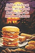 Golden Arches at Home: 95 Inspired Recipes from the McDonald's Menu