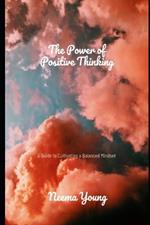The Power of Positive Thinking: A Guide to Cultivating a Balanced Mindset: Navigate Challenges, Embrace Opportunities, and Cultivate a Life of Endless Positivity