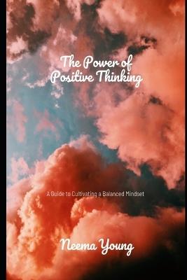 The Power of Positive Thinking: A Guide to Cultivating a Balanced Mindset: Navigate Challenges, Embrace Opportunities, and Cultivate a Life of Endless Positivity - Neema Young - cover