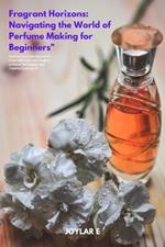 Fragrant Horizons: Navigating the World of Perfume Making for Beginners: Crafting Your Own Signature Scent with Essential Insights, perfume Techniques, and perfume Creative Exploration for beginners