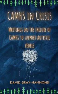 CAMHS in Crisis: Writings on the failure of CAMHS to support Autistic people - David Gray-Hammond - cover