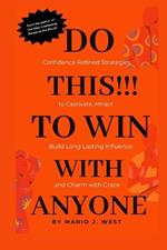 Do This!!! to Win with Anyone: Confidence Refined Strategies to Captivate, Attract, Build Long Lasting Influence and Charm with Grace