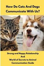 How Do Cats And Dogs Communicate With Us?: Strong and Happy Relationship And World of Secrets to a Animal communication Guide