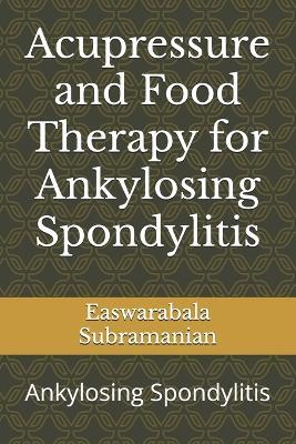 Acupressure and Food Therapy for Ankylosing Spondylitis: Ankylosing Spondylitis - Easwarabala Subramanian - cover