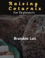Raising Coturnix for Beginners: The Coturnix japonica and other species, Coturnix breeding, Coturnix egg incubation, Quail diseases and many more.
