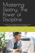 Mastering Destiny: The Power of Discipline: Unlocking Your Potential and Manifesting Your Dreams through the Art of Discipline