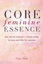 Core Feminine Essence: the secret manual + cheat codes to win in love and life for women