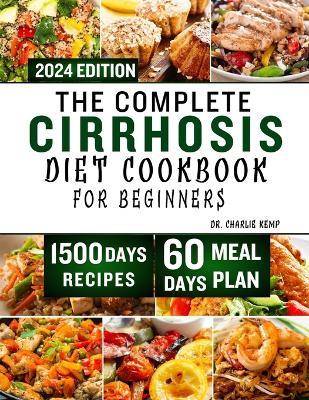 The Complete Cirrhosis Diet Cookbook for Beginners 2024: Quick, Easy and Delicious Beginners friendly Recipes to improve your Liver health and Overall Wellbeing with 60 days of Healthy Meal Plan - Charlie Kemp - cover