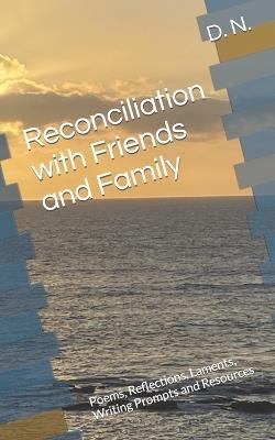 Reconciliation with Friends and Family: Poems, Reflections, Laments, Writing Prompts and Resources - D N - cover