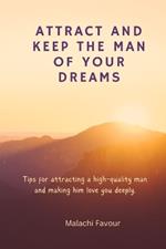 Attract and Keep the Man of Your Dreams: Tips for attracting a high-quality man and making him love you deeply
