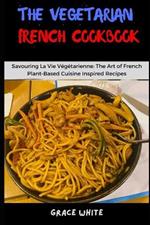 The Vegetarian French Cookbook: Savoring La Vie Vegetarienne: Learn the Art of French Plant based Cooking with Tons of Recipes.