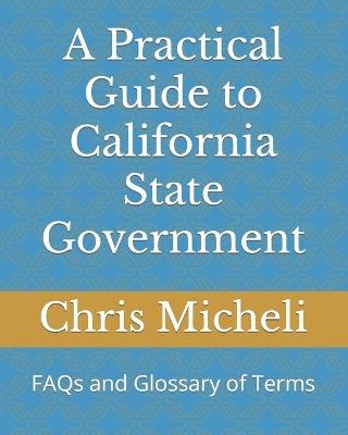 A Practical Guide to California State Government: FAQs and Glossary of Terms - Chris Micheli - cover