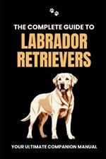 The Complete Guide to Labrador Retrievers: Your Ultimate Companion Manual