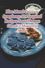 Blue Morel Culinary Symphony: 104 Inspired Recipes from Thomas Ciszak's Masterful Menu