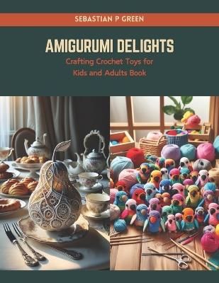 Amigurumi Delights: Crafting Crochet Toys for Kids and Adults Book - Sebastian P Green - cover