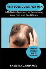 Hairloss Guide for Men: A Holistic Approach To Reclaiming Your Hair and Confidence. With My Secret Natural Home-Made Remedies for Hairloss Unveiled!