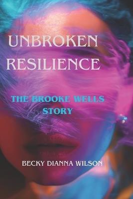 Unbroken Resilience: The Brooke Wells Story - Becky Dianna Wilson - cover