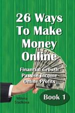 26 Ways To Make Money Online: Financial Growth Passive Income Online Profits - Book 1