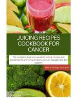 Juicing Recipes Cookbook for Cancer: The Complete Beginners Guide to Juicing Recipes and Smoothies for Anti-Inflammatory, Cancer Management and Support