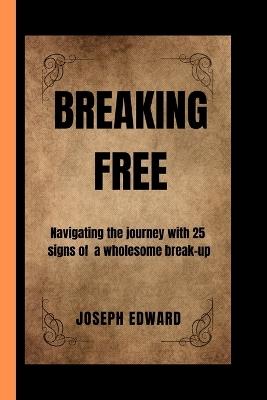 Breaking Free: Navigating the journey with 25 signs of a wholesome break up - Joseph Edward - cover