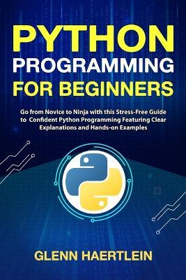 Python Programming for Beginners: Go from Novice to Ninja with this Stress-Free Guide to Confident Python Programming Featuring Clear Explanations and Hands-on Examples - Glenn Haertlein - cover