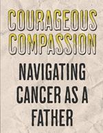 Courageous Compassion: Navigating Cancer as a Father: Resilience, Reflection, and Renewal: A Dad's Manual on the Cancer Expedition