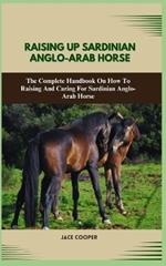 Raising a Sardinian Anglo-Arab Horse: The Complete Handbook On How To Raising And Caring For Sardinian Anglo-Arab Horse