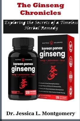 The Ginseng Chronicles: Exploring the Secrets of a Timeless Herbal Remedy: Unveiling the Health and Wellness Potential of Korean Red Ginseng - Jessica L Montgomery - cover