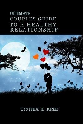 Ultimate Couples Guide to a Healthy Relationship.: Navigating the Path to a Robust and Fulfilling Partnership-Your Comprehensive Companion to Relationship Well-being. - Cinthia T Jones - cover