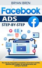 Facebook Ads Step-by-Step: The step-by-step guide to maximize conversions and ROI, optimize your budget, do lead generation and scale your business