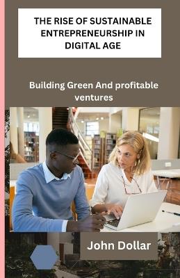 The Rise of Sustainable Entrepreneurship in Digital Age: Building Green And Profitable Ventures - John Dollar - cover