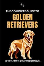 The Complete Guide to Golden Retrievers: Your Ultimate Companion Manual