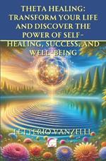 Theta Healing: Transform Your Life and Discover the Power of Self-Healing, Success, and Well-Being: A Comprehensive Guide to Unlocking Your Inner Potential and Achieving Balance and Prosperity through Theta Healing