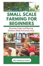 Small Scale Farming for Beginners: Growing Crops and Rearing Chickens Made Easy