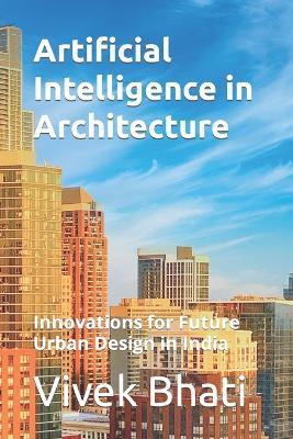 Artificial Intelligence in Architecture: Innovations for Future Urban Design in India - Vivek Bhati - cover