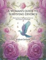 A woman's guide to Surviving Divorce: Rising Above: Navigating Divorce with Grace and Strength