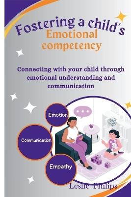 Fostering a child's emotional competency: Connecting with your child through emotional understanding and communication - Leslie Philips - cover