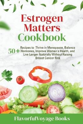 Estrogen Matters Cookbook: 50+ Recipes to Thrive in Menopause, Balance Hormones, Improve Women's Health, and Live Longer Naturally Without Raising Breast Cancer Risk. - Flavorfulvoyage Books - cover