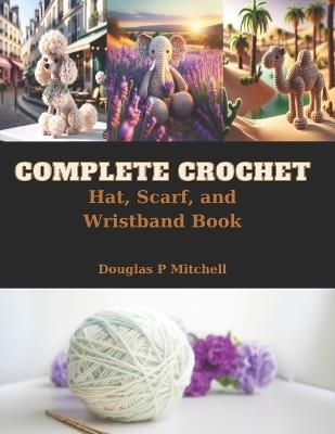 Complete Crochet: Hat, Scarf, and Wristband Book - Douglas P Mitchell - cover